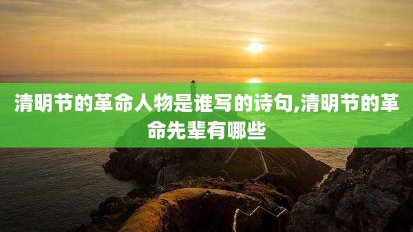 清明节的革命人物是谁写的诗句,清明节的革命先辈有哪些