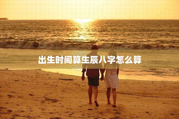 出生时间算生辰八字怎么算