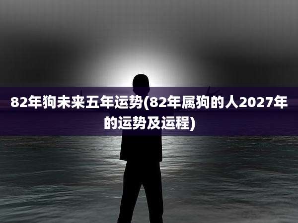 82年狗未来五年运势(82年属狗的人2027年的运势及运程)