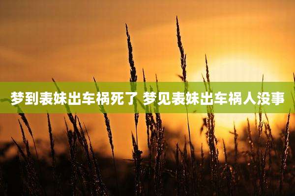梦到表妹出车祸死了 梦见表妹出车祸人没事