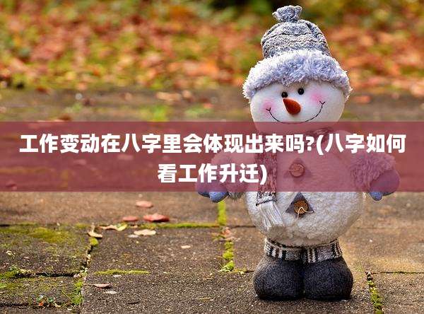 工作变动在八字里会体现出来吗?(八字如何看工作升迁)
