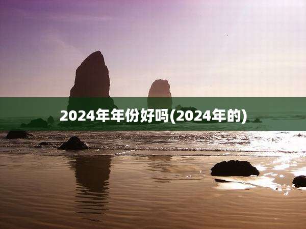 2024年年份好吗(2024年的)