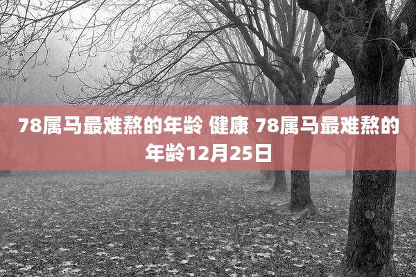 78属马最难熬的年龄 健康 78属马最难熬的年龄12月25日
