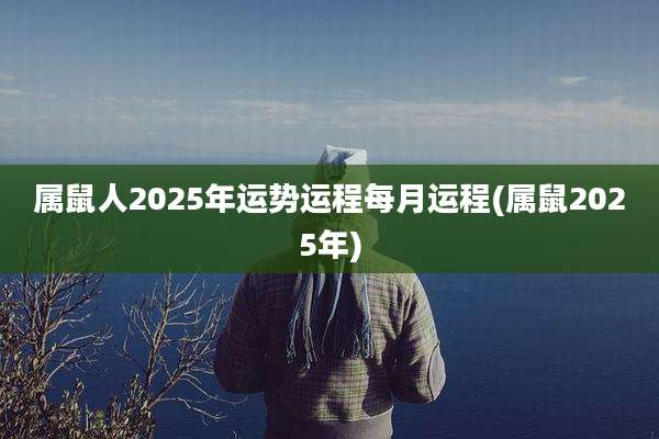 属鼠人2025年运势运程每月运程(属鼠2025年)