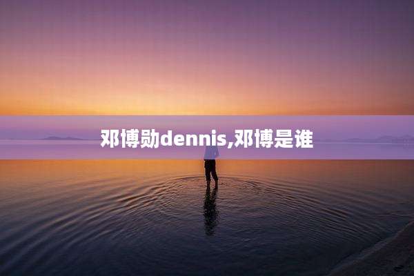邓博勋dennis,邓博是谁
