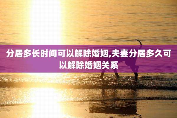 分居多长时间可以解除婚姻,夫妻分居多久可以解除婚姻关系