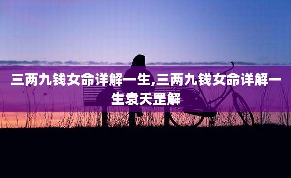 三两九钱女命详解一生,三两九钱女命详解一生袁天罡解