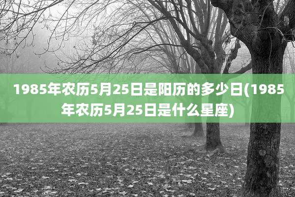 1985年农历5月25日是阳历的多少日(1985年农历5月25日是什么星座)