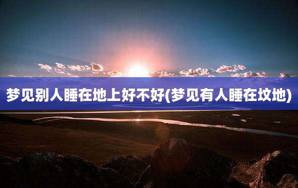 梦见别人睡在地上好不好(梦见有人睡在坟地)