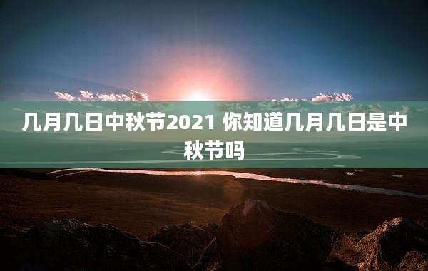 几月几日中秋节2021 你知道几月几日是中秋节吗