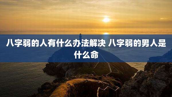 八字弱的人有什么办法解决 八字弱的男人是什么命