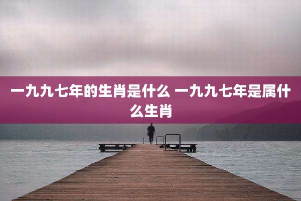 一九九七年的生肖是什么 一九九七年是属什么生肖