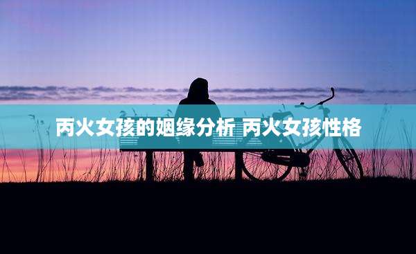 丙火女孩的姻缘分析 丙火女孩性格