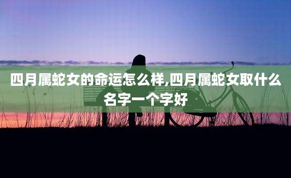 四月属蛇女的命运怎么样,四月属蛇女取什么名字一个字好