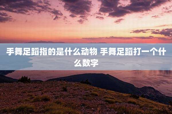手舞足蹈指的是什么动物 手舞足蹈打一个什么数字