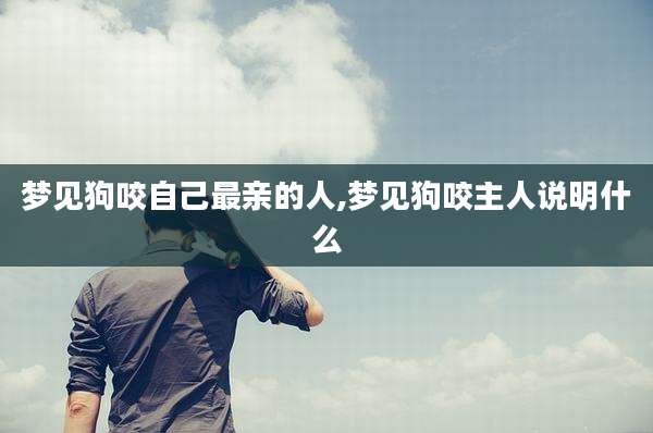 梦见狗咬自己最亲的人,梦见狗咬主人说明什么