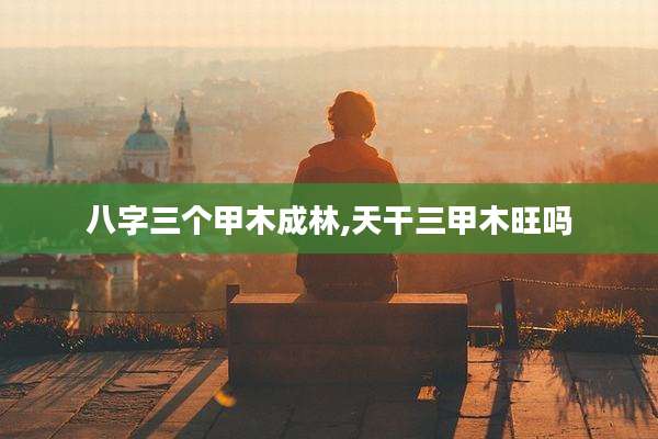 八字三个甲木成林,天干三甲木旺吗