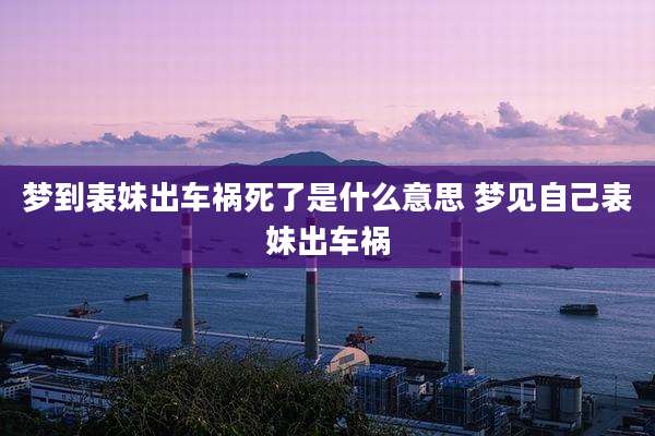 梦到表妹出车祸死了是什么意思 梦见自己表妹出车祸
