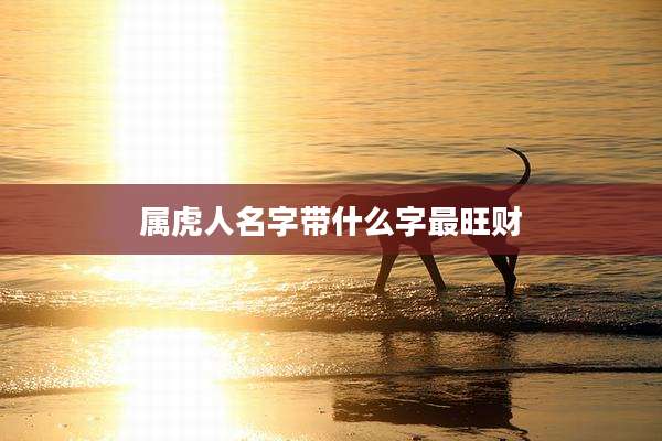 属虎人名字带什么字最旺财
