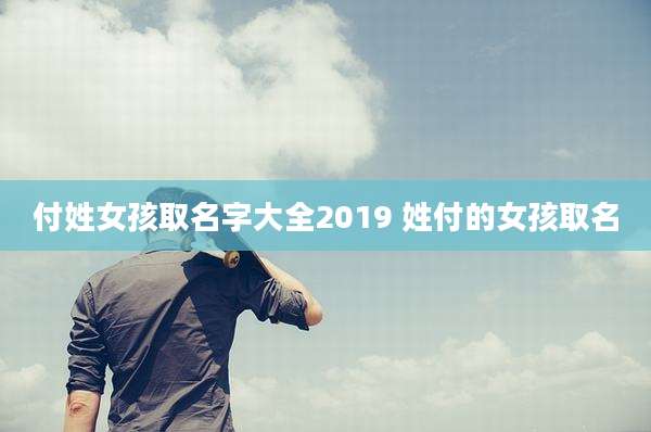 付姓女孩取名字大全2019 姓付的女孩取名
