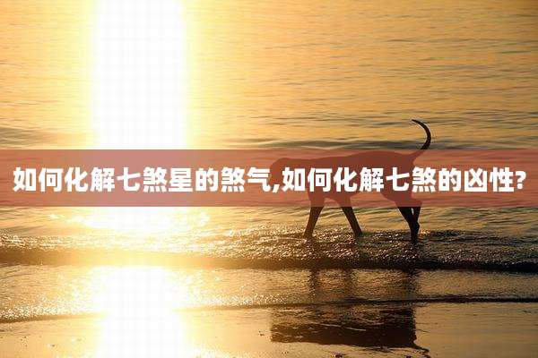 如何化解七煞星的煞气,如何化解七煞的凶性?