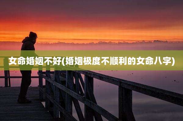 女命婚姻不好(婚姻极度不顺利的女命八字)
