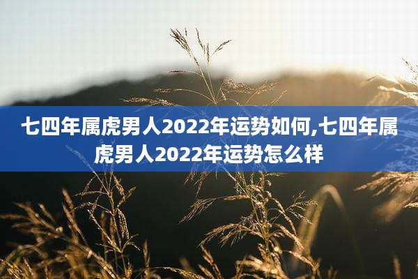 七四年属虎男人2022年运势如何,七四年属虎男人2022年运势怎么样