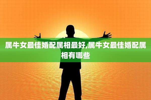 属牛女最佳婚配属相最好,属牛女最佳婚配属相有哪些
