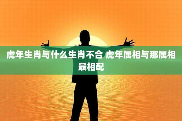 虎年生肖与什么生肖不合 虎年属相与那属相最相配