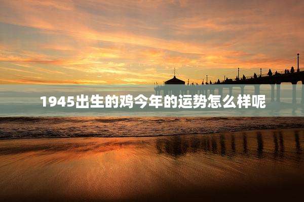 1945出生的鸡今年的运势怎么样呢
