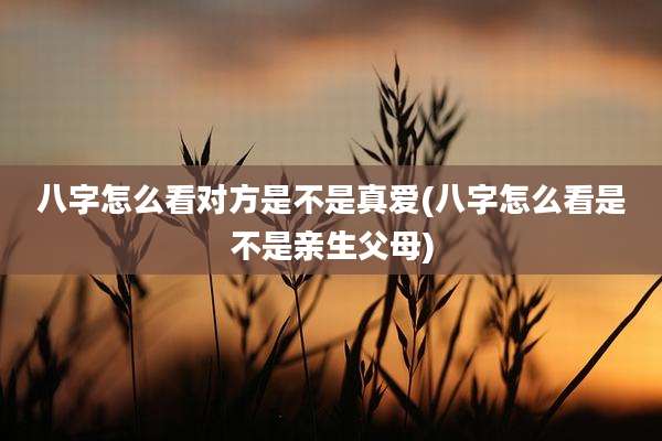 八字怎么看对方是不是真爱(八字怎么看是不是亲生父母)