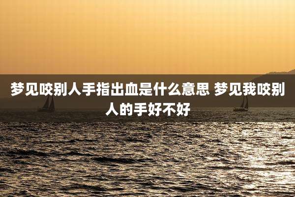 梦见咬别人手指出血是什么意思 梦见我咬别人的手好不好