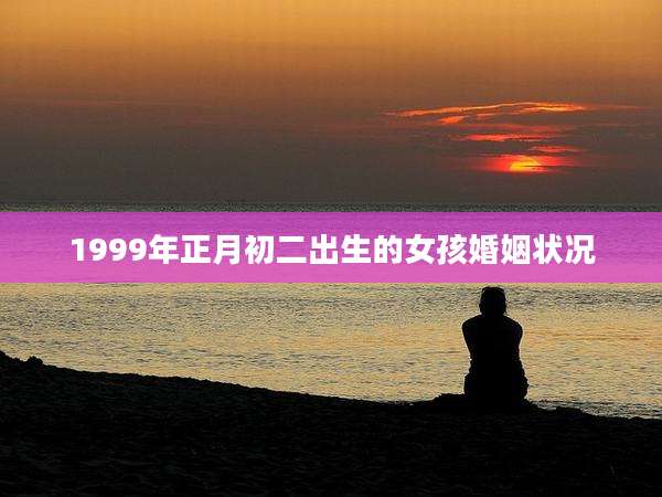1999年正月初二出生的女孩婚姻状况