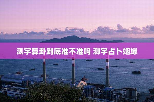 测字算卦到底准不准吗 测字占卜姻缘