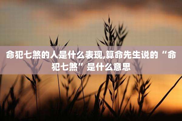 命犯七煞的人是什么表现,算命先生说的“命犯七煞”是什么意思