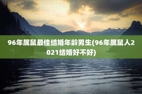96年属鼠最佳结婚年龄男生(96年属鼠人2021结婚好不好)
