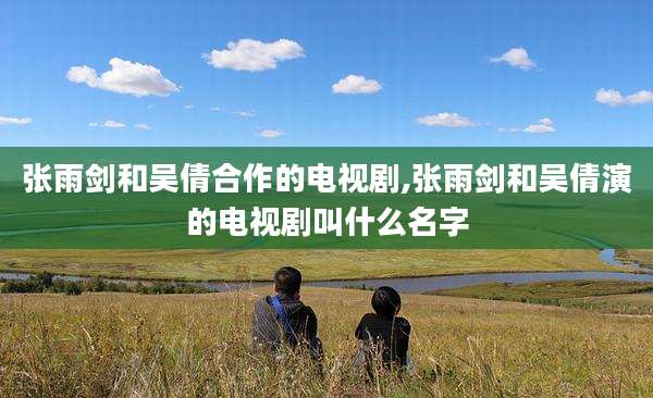 张雨剑和吴倩合作的电视剧,张雨剑和吴倩演的电视剧叫什么名字