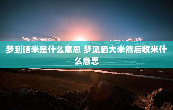 梦到晒米是什么意思 梦见晒大米然后收米什么意思