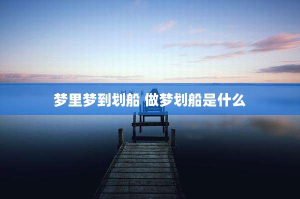 梦里梦到划船 做梦划船是什么