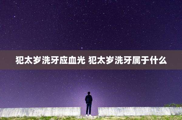 犯太岁洗牙应血光 犯太岁洗牙属于什么