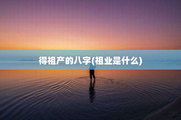 得祖产的八字(祖业是什么)