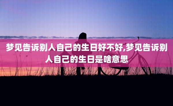 梦见告诉别人自己的生日好不好,梦见告诉别人自己的生日是啥意思