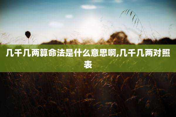 几千几两算命法是什么意思啊,几千几两对照表