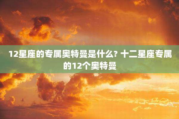 12星座的专属奥特曼是什么? 十二星座专属的12个奥特曼