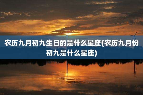 农历九月初九生日的是什么星座(农历九月份初九是什么星座)