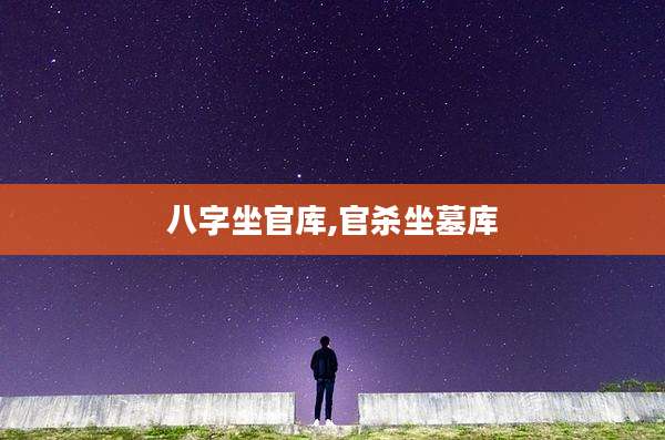 八字坐官库,官杀坐墓库