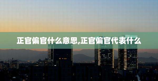 正官偏官什么意思,正官偏官代表什么
