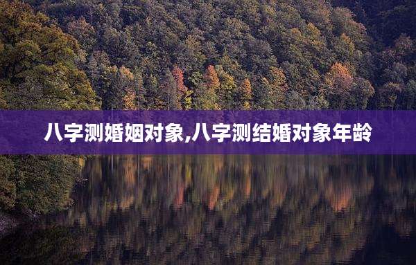 八字测婚姻对象,八字测结婚对象年龄