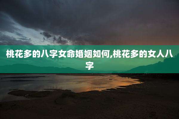桃花多的八字女命婚姻如何,桃花多的女人八字