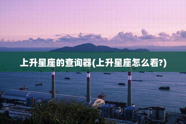 上升星座的查询器(上升星座怎么看?)